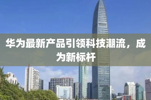 华为最新产品引领科技潮流，成为新标杆