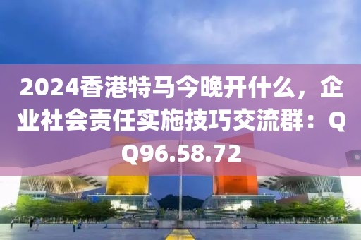 2024香港特马今晚开什么，企业社会责任实施技巧交流群：QQ96.58.72