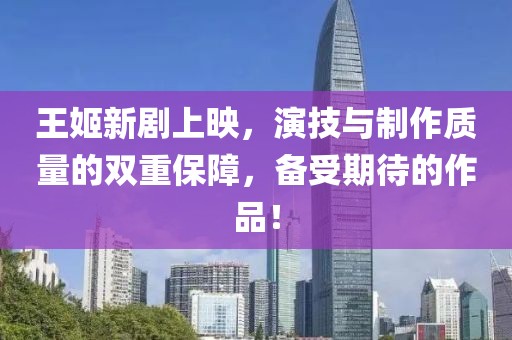王姬新剧上映，演技与制作质量的双重保障，备受期待的作品！