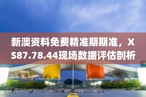 新澳资料免费精准期期准，XS87.78.44现场数据评估剖析