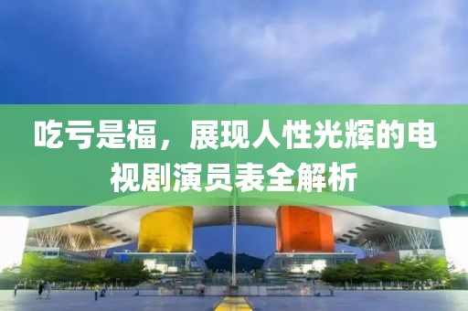 吃亏是福，展现人性光辉的电视剧演员表全解析