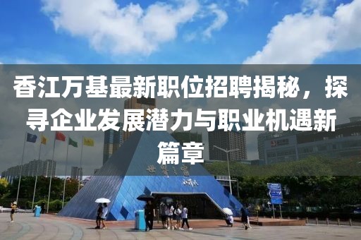 香江万基最新职位招聘揭秘，探寻企业发展潜力与职业机遇新篇章