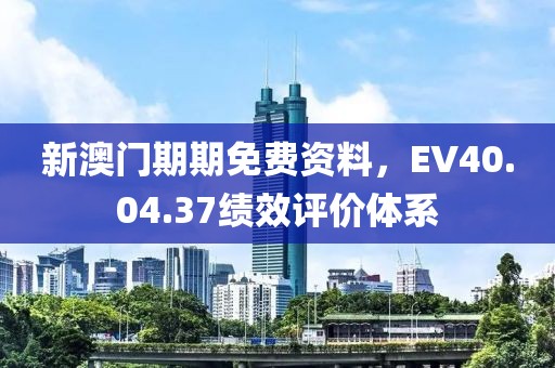 新澳门期期免费资料，EV40.04.37绩效评价体系