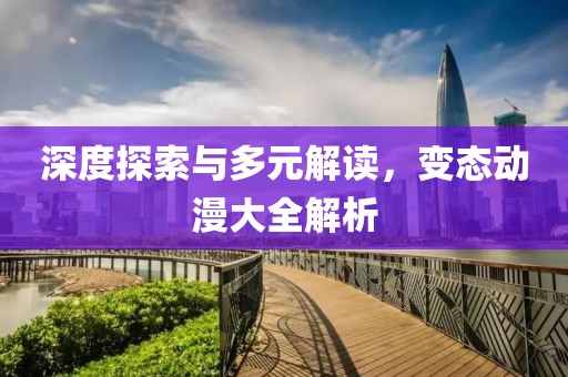 深度探索与多元解读，变态动漫大全解析