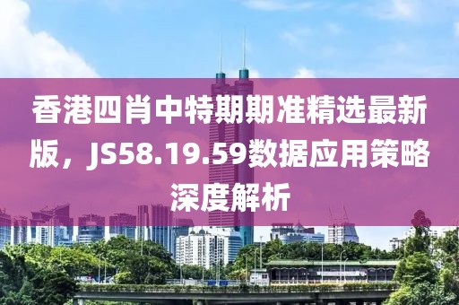 香港四肖中特期期准精选最新版，JS58.19.59数据应用策略深度解析