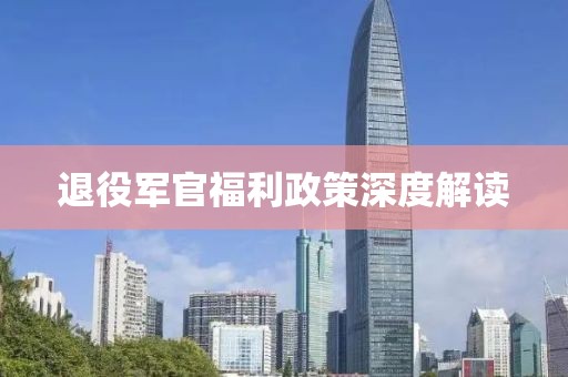 退役军官福利政策深度解读