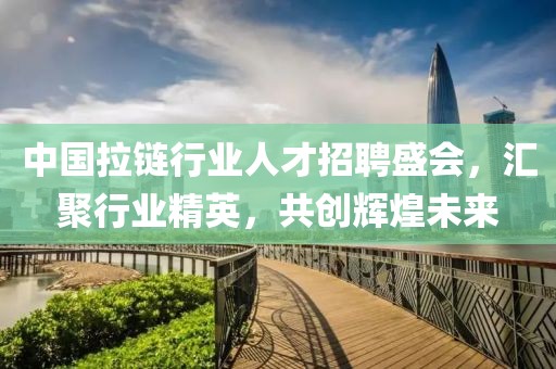 中国拉链行业人才招聘盛会，汇聚行业精英，共创辉煌未来