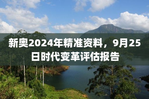 新奥2024年精准资料，9月25日时代变革评估报告