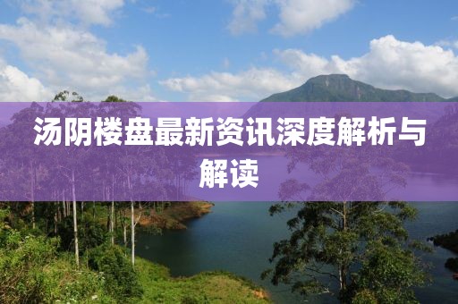 汤阴楼盘最新资讯深度解析与解读