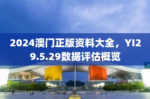 2024澳门正版资料大全，YI29.5.29数据评估概览