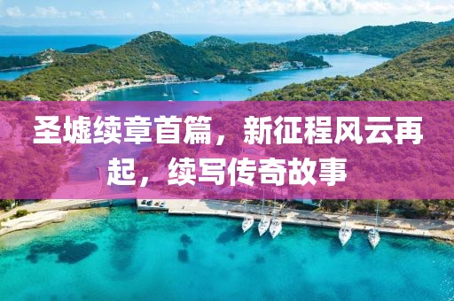 圣墟续章首篇，新征程风云再起，续写传奇故事