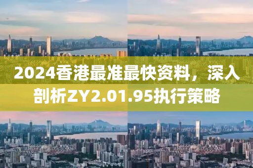 2024香港最准最快资料，深入剖析ZY2.01.95执行策略
