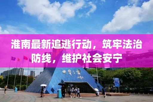 淮南最新追逃行动，筑牢法治防线，维护社会安宁