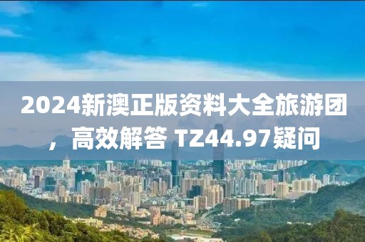 2024新澳正版资料大全旅游团，高效解答 TZ44.97疑问