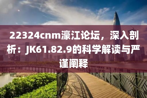 22324cnm濠江论坛，深入剖析：JK61.82.9的科学解读与严谨阐释