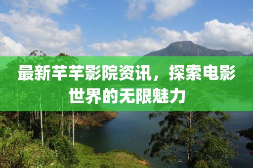 最新芊芊影院资讯，探索电影世界的无限魅力