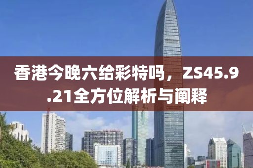 香港今晚六给彩特吗，ZS45.9.21全方位解析与阐释