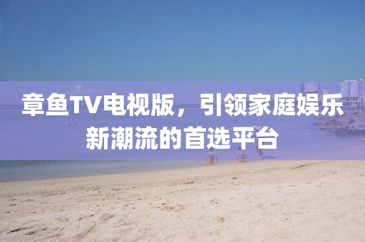 章鱼TV电视版，引领家庭娱乐新潮流的首选平台
