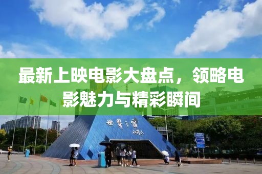最新上映电影大盘点，领略电影魅力与精彩瞬间