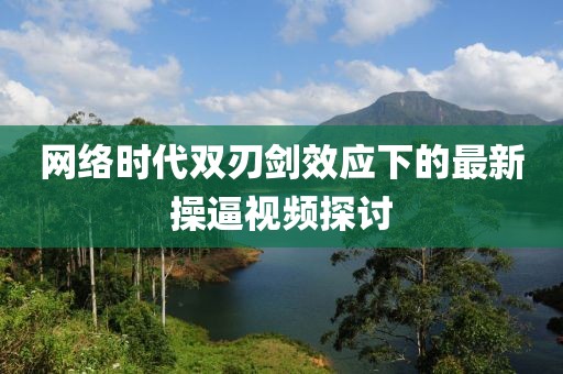 网络时代双刃剑效应下的最新操逼视频探讨