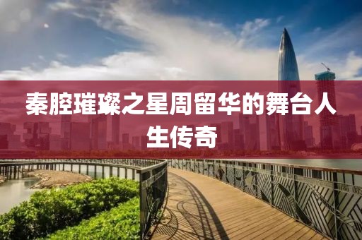 秦腔璀璨之星周留华的舞台人生传奇