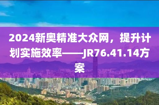 2024新奥精准大众网，提升计划实施效率——JR76.41.14方案