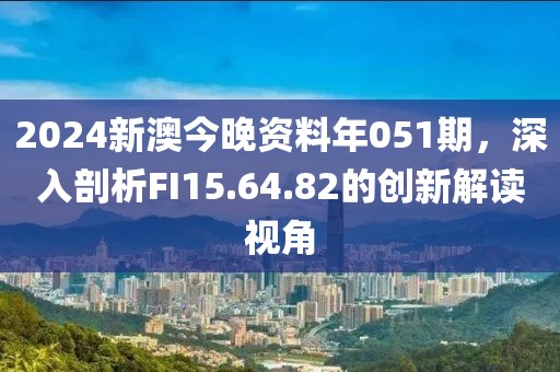 2024新澳今晚资料年051期，深入剖析FI15.64.82的创新解读视角