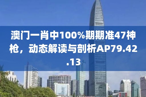 澳门一肖中100%期期准47神枪，动态解读与剖析AP79.42.13