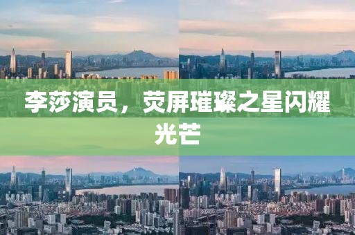 李莎演员，荧屏璀璨之星闪耀光芒