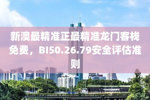 新澳最精准正最精准龙门客栈免费，BI50.26.79安全评估准则