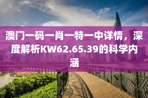 澳门一码一肖一特一中详情，深度解析KW62.65.39的科学内涵