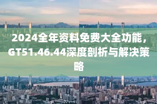 2024全年资料免费大全功能，GT51.46.44深度剖析与解决策略