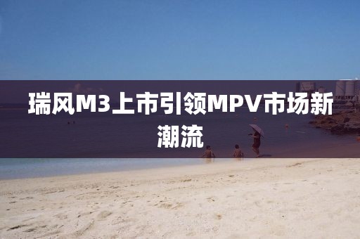 瑞风M3上市引领MPV市场新潮流