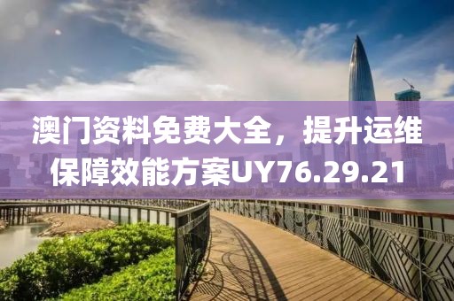 澳门资料免费大全，提升运维保障效能方案UY76.29.21