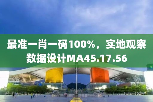 最准一肖一码100%，实地观察数据设计MA45.17.56