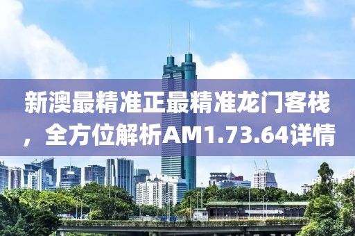 新澳最精准正最精准龙门客栈，全方位解析AM1.73.64详情