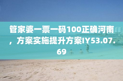 管家婆一票一码100正确河南，方案实施提升方案IY53.07.69