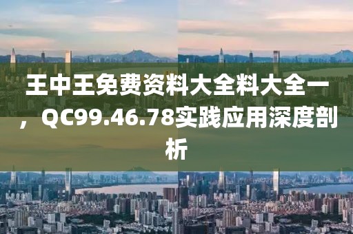 王中王免费资料大全料大全一，QC99.46.78实践应用深度剖析