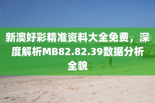 新澳好彩精准资料大全免费，深度解析MB82.82.39数据分析全貌