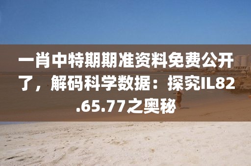 一肖中特期期准资料免费公开了，解码科学数据：探究IL82.65.77之奥秘
