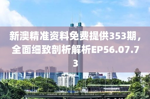 新澳精准资料免费提供353期，全面细致剖析解析EP56.07.73