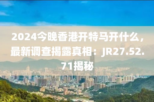2024今晚香港开特马开什么，最新调查揭露真相：JR27.52.71揭秘