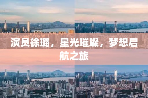 演员徐璐，星光璀璨，梦想启航之旅