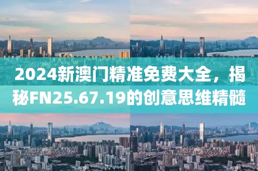 2024新澳门精准免费大全，揭秘FN25.67.19的创意思维精髓