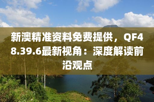 新澳精准资料免费提供，QF48.39.6最新视角：深度解读前沿观点