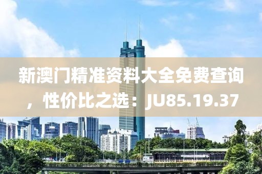 新澳门精准资料大全免费查询，性价比之选：JU85.19.37