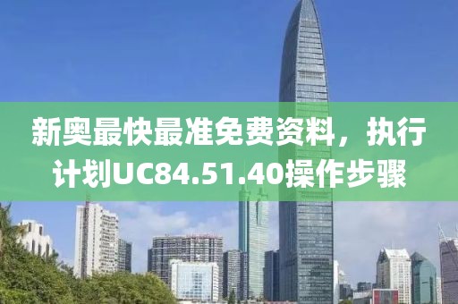 新奥最快最准免费资料，执行计划UC84.51.40操作步骤