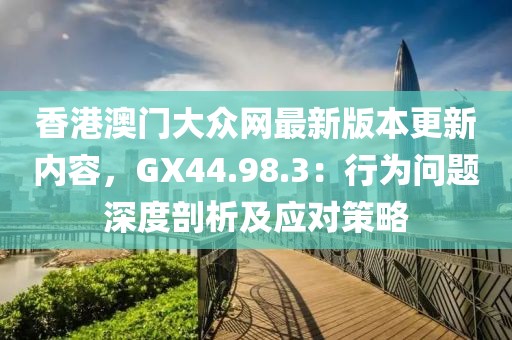 香港澳门大众网最新版本更新内容，GX44.98.3：行为问题深度剖析及应对策略