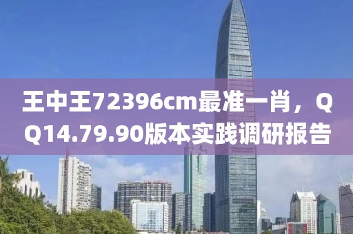 王中王72396cm最准一肖，QQ14.79.90版本实践调研报告