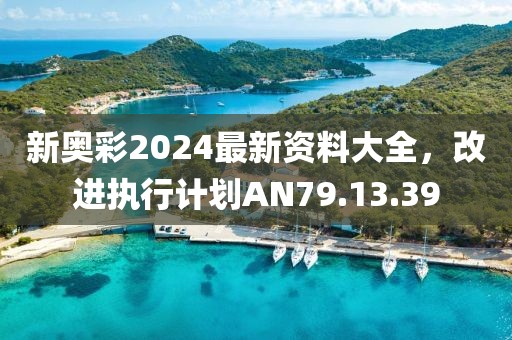 新奥彩2024最新资料大全，改进执行计划AN79.13.39
